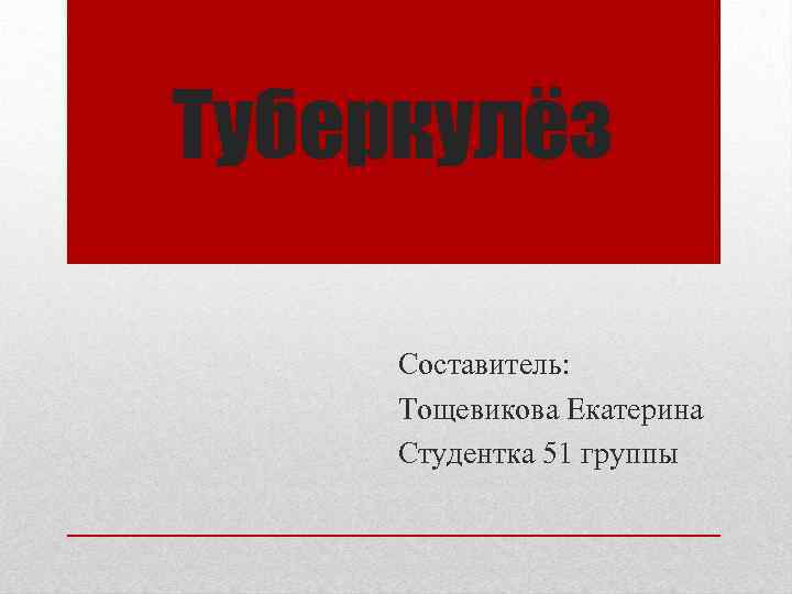 Туберкулёз Составитель: Тощевикова Екатерина Студентка 51 группы 