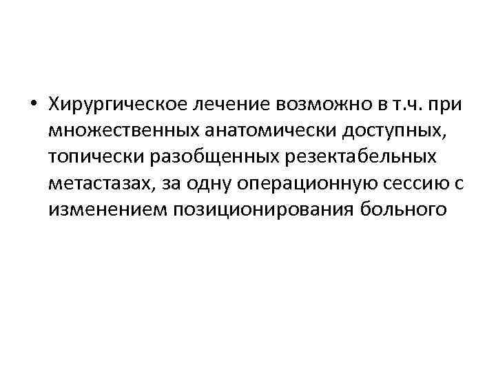  • Хирургическое лечение возможно в т. ч. при множественных анатомически доступных, топически разобщенных