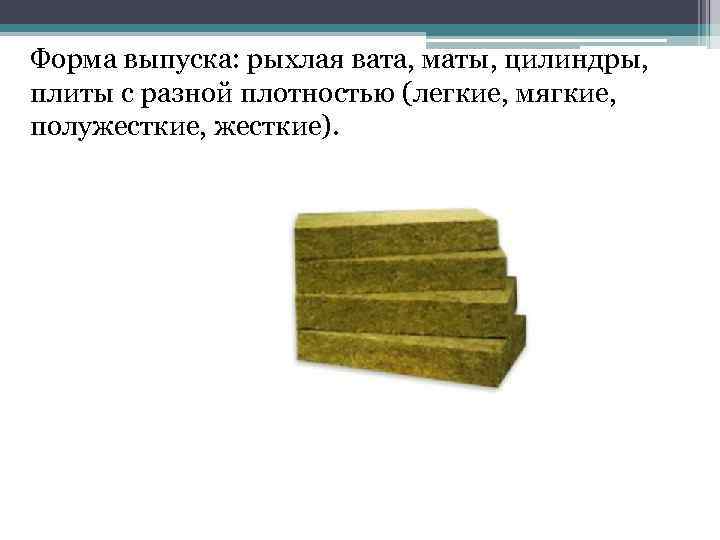 Форма выпуска: рыхлая вата, маты, цилиндры, плиты с разной плотностью (легкие, мягкие, полужесткие, жесткие).