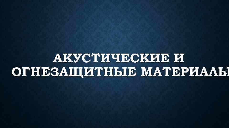 АКУСТИЧЕСКИЕ И ОГНЕЗАЩИТНЫЕ МАТЕРИАЛЫ 