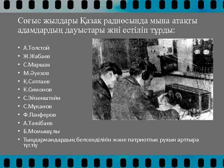 Соғыс жылдары Қазақ радиосында мына атақты адамдардың дауыстары жиі естіліп тұрды: • • •