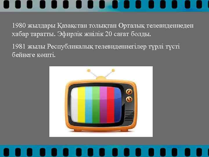 1980 жылдары Қазақстан толықтан Орталық телевидениеден хабар таратты. Эфирлік жиілік 20 сағат болды. 1981
