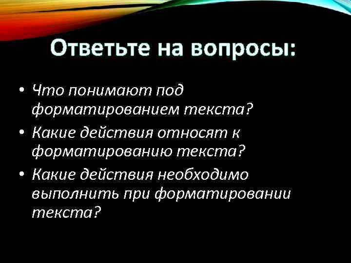 Ответьте на вопросы: • Что понимают под форматированием текста? • Какие действия относят к