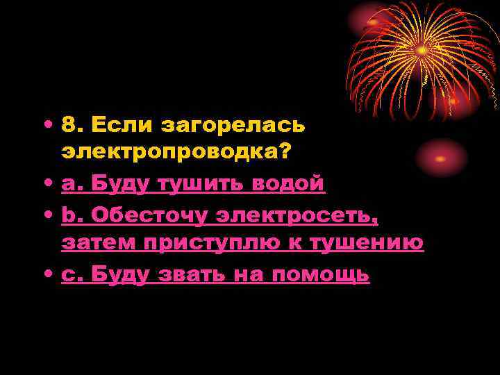  • 8. Если загорелась электропроводка? • a. Буду тушить водой • b. Обесточу