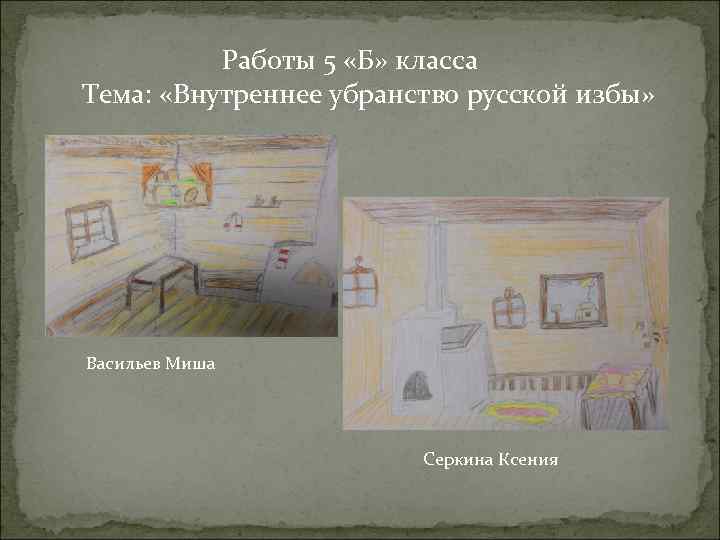  Работы 5 «Б» класса Тема: «Внутреннее убранство русской избы» Васильев Миша Серкина Ксения