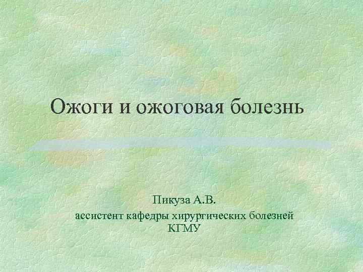Ожоги и ожоговая болезнь Пикуза А. В. ассистент кафедры хирургических болезней КГМУ 