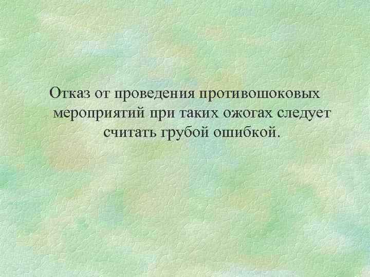 Отказ от проведения противошоковых мероприятий при таких ожогах следует считать грубой ошибкой. 