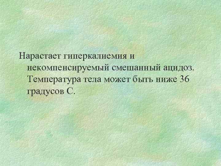 Нарастает гиперкалиемия и некомпенсируемый смешанный ацидоз. Температура тела может быть ниже 36 градусов С.