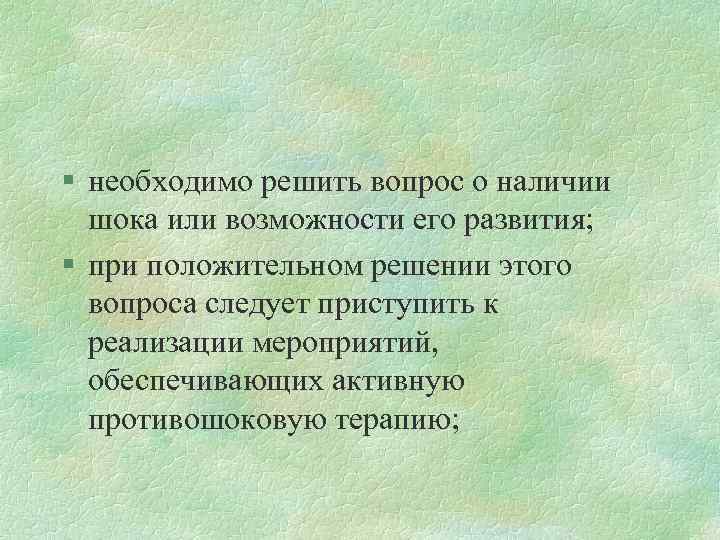 § необходимо решить вопрос о наличии шока или возможности его развития; § при положительном
