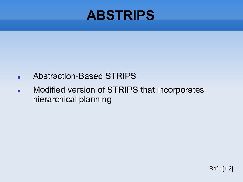 ABSTRIPS Abstraction-Based STRIPS Modified version of STRIPS that incorporates hierarchical planning Ref : [1,