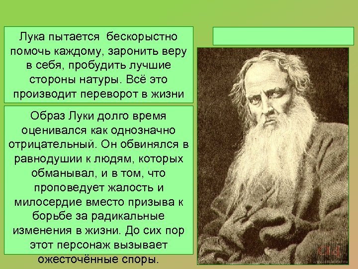 Лука пытается бескорыстно помочь каждому, заронить веру в себя, пробудить лучшие стороны натуры. Всё