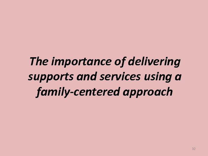 The importance of delivering supports and services using a family-centered approach 32 