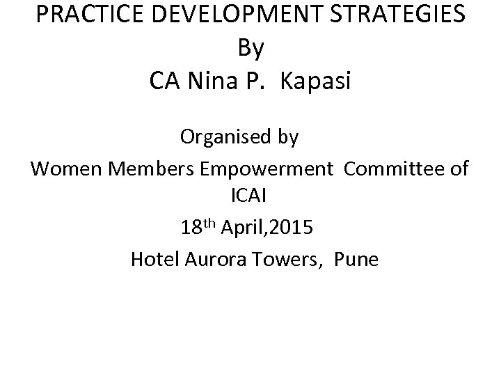PRACTICE DEVELOPMENT STRATEGIES By CA Nina P. Kapasi Organised by Women Members Empowerment Committee