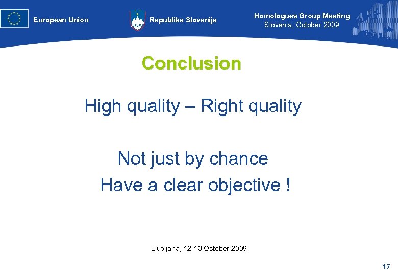 European Union Republika Slovenija Homologues Group Meeting Slovenia, October 2009 Conclusion High quality –