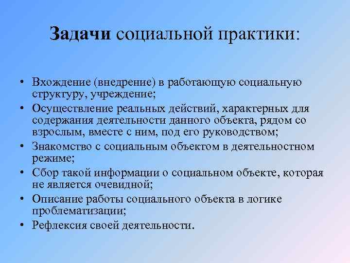 Задачи социальной практики: • Вхождение (внедрение) в работающую социальную структуру, учреждение; • Осуществление реальных