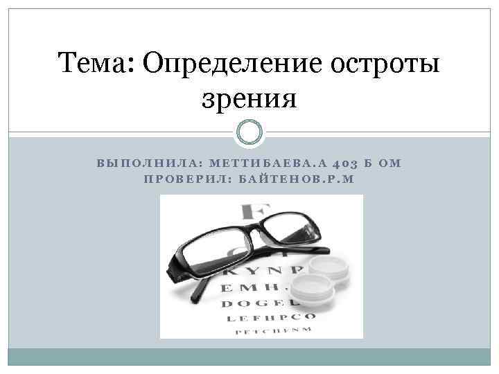 Тема: Определение остроты зрения ВЫПОЛНИЛА: МЕТТИБАЕВА. А 403 Б ОМ ПРОВЕРИЛ: БАЙТЕНОВ. Р. М
