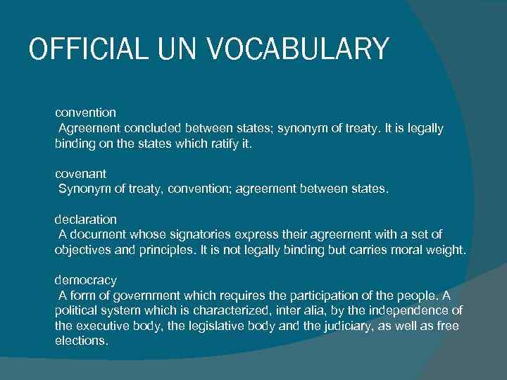 OFFICIAL UN VOCABULARY convention Agreement concluded between states; synonym of treaty. It is legally