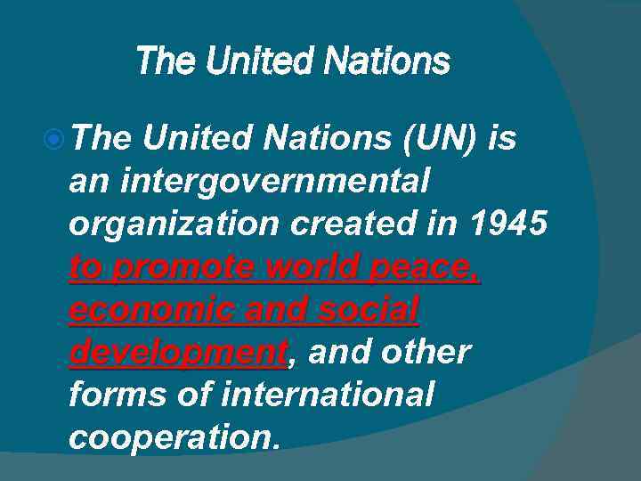 The United Nations (UN) is an intergovernmental organization created in 1945 to promote world
