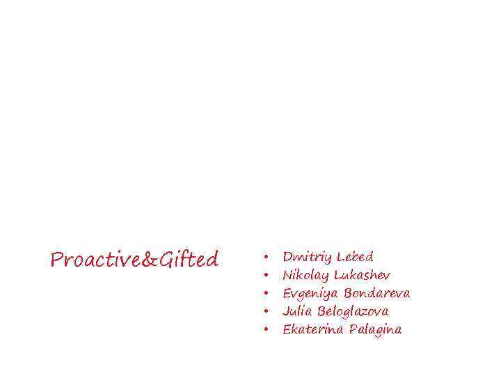 Proactive&Gifted • • • Dmitriy Lebed Nikolay Lukashev Evgeniya Bondareva Julia Beloglazova Ekaterina Palagina