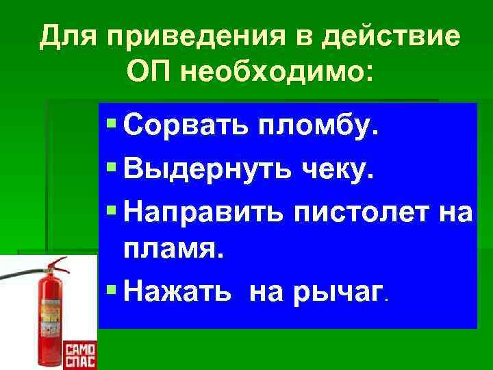 Для приведения в действие ОП необходимо: § Сорвать пломбу. § Выдернуть чеку. § Направить