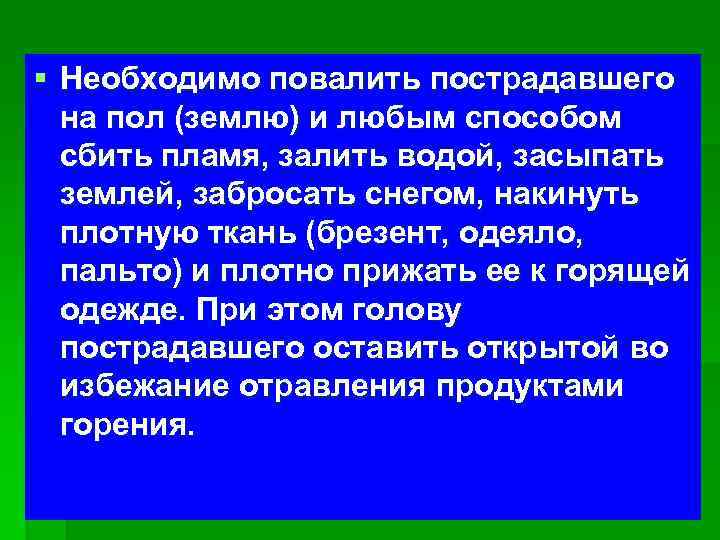 § Необходимо повалить пострадавшего на пол (землю) и любым способом сбить пламя, залить водой,