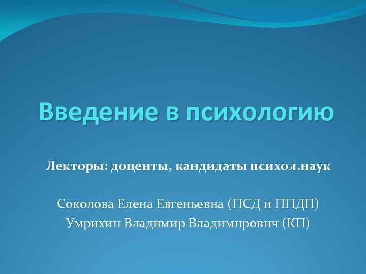 Введение в психологию Лекторы: доценты, кандидаты психол. наук Соколова Елена Евгеньевна (ПСД и ППДП)