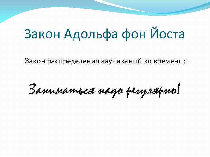 Закон Адольфа фон Йоста Закон распределения заучиваний во времени: Заниматься надо регулярно! 