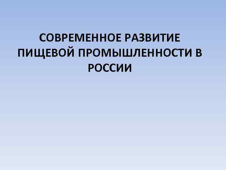  СОВРЕМЕННОЕ РАЗВИТИЕ ПИЩЕВОЙ ПРОМЫШЛЕННОСТИ В РОССИИ 