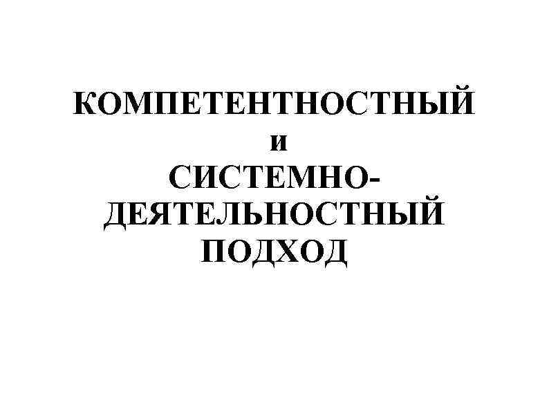 КОМПЕТЕНТНОСТНЫЙ и СИСТЕМНОДЕЯТЕЛЬНОСТНЫЙ ПОДХОД 