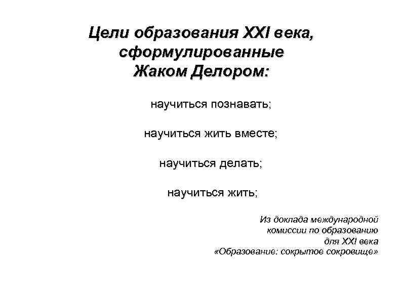 Цели образования XXI века, сформулированные Жаком Делором: научиться познавать; научиться жить вместе; научиться делать;