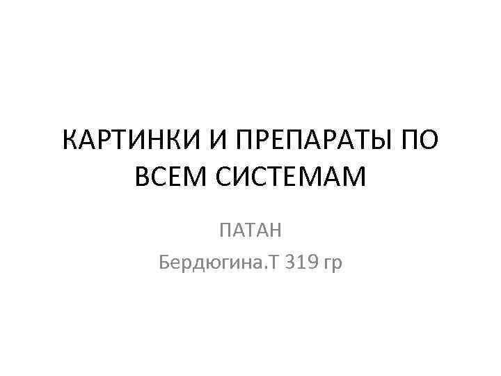 КАРТИНКИ И ПРЕПАРАТЫ ПО ВСЕМ СИСТЕМАМ ПАТАН Бердюгина. Т 319 гр 
