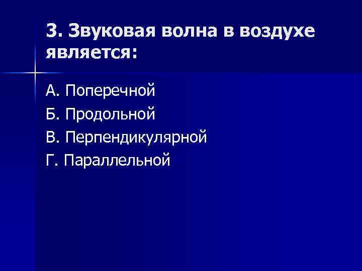 3. Звуковая волна в воздухе является: А. Поперечной Б. Продольной В. Перпендикулярной Г. Параллельной