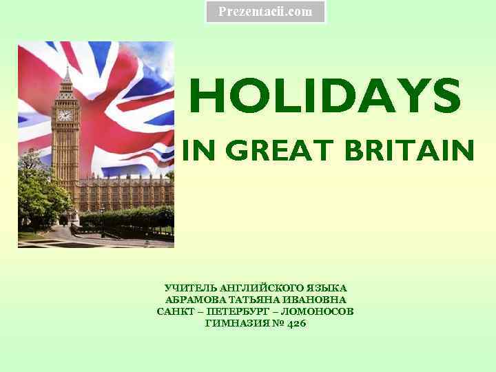 Prezentacii. com HOLIDAYS IN GREAT BRITAIN УЧИТЕЛЬ АНГЛИЙСКОГО ЯЗЫКА АБРАМОВА ТАТЬЯНА ИВАНОВНА САНКТ –