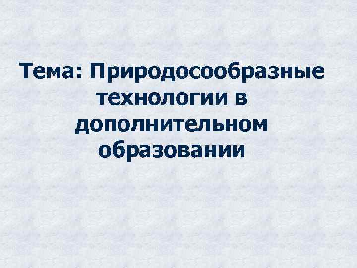 Тема: Природосообразные технологии в дополнительном образовании 