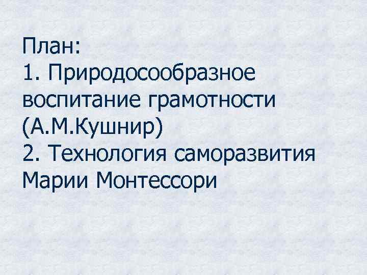 План: 1. Природосообразное воспитание грамотности (А. М. Кушнир) 2. Технология саморазвития Марии Монтессори 