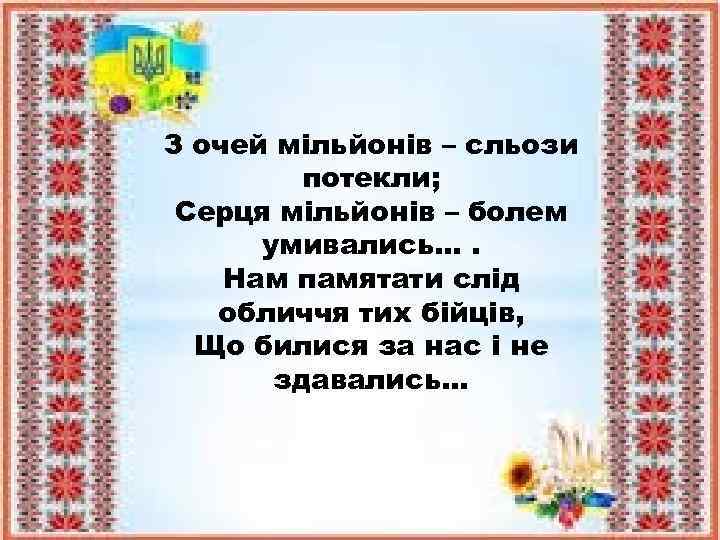 З очей мільйонів – сльози потекли; Серця мільйонів – болем умивались…. Нам памятати слід