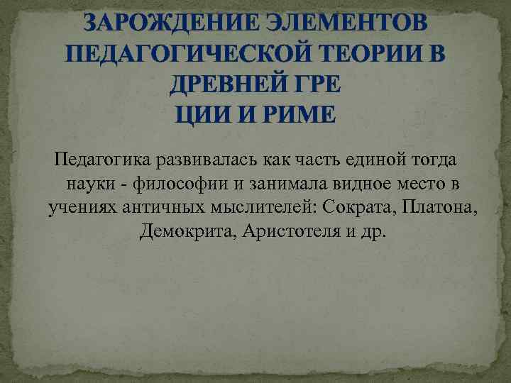 ЗАРОЖДЕНИЕ ЭЛЕМЕНТОВ ПЕДАГОГИЧЕСКОЙ ТЕОРИИ В ДРЕВНЕЙ ГРЕ ЦИИ И РИМЕ Педагогика развивалась как часть