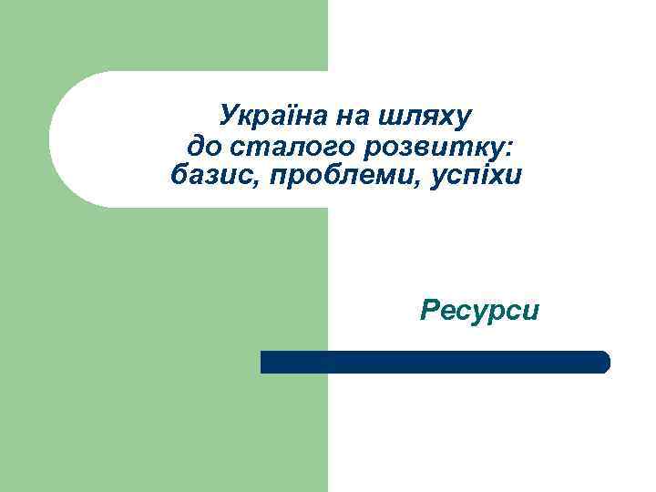 Україна на шляху до сталого розвитку: базис, проблеми, успіхи Ресурси 