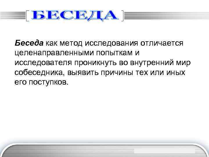 Беседа как метод исследования отличается целенаправленными попыткам и исследователя проникнуть во внутренний мир собеседника,