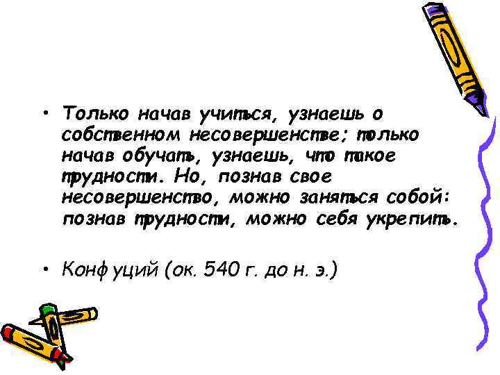  • Только начав учиться, узнаешь о собственном несовершенстве; только начав обучать, узнаешь, что