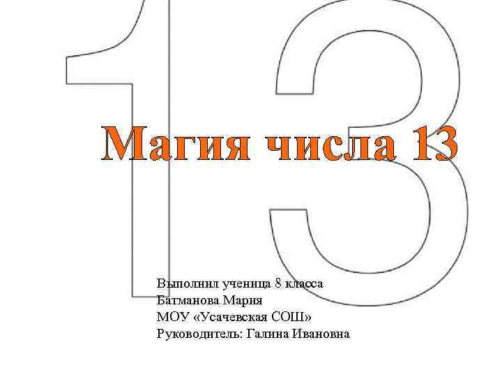 Магия числа 13 Выполнил ученица 8 класса Батманова Мария МОУ «Усачевская СОШ» Руководитель: Галина