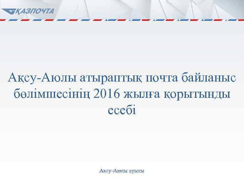 Ақсу-Аюлы атыраптық почта байланыс бөлімшесінің 2016 жылға қорытынды есебі Аксу-Аюлы ауылы 