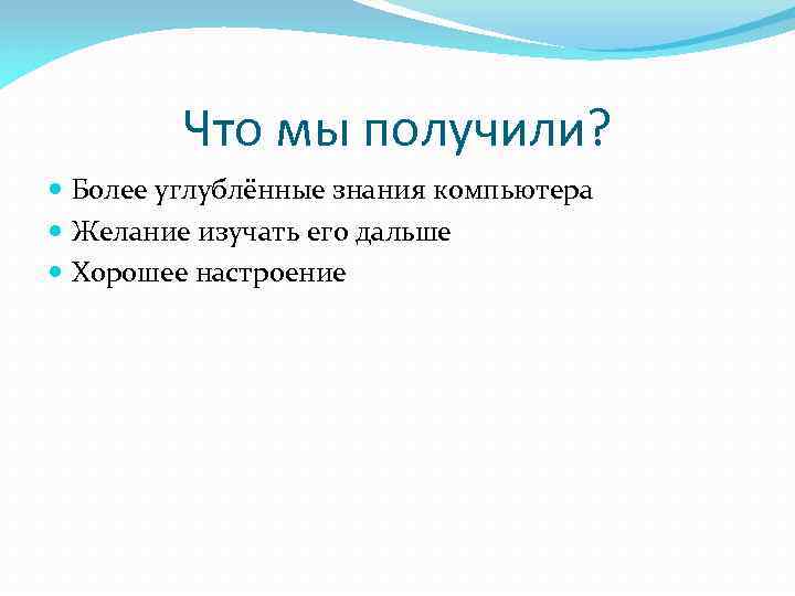 Что мы получили? Более углублённые знания компьютера Желание изучать его дальше Хорошее настроение 