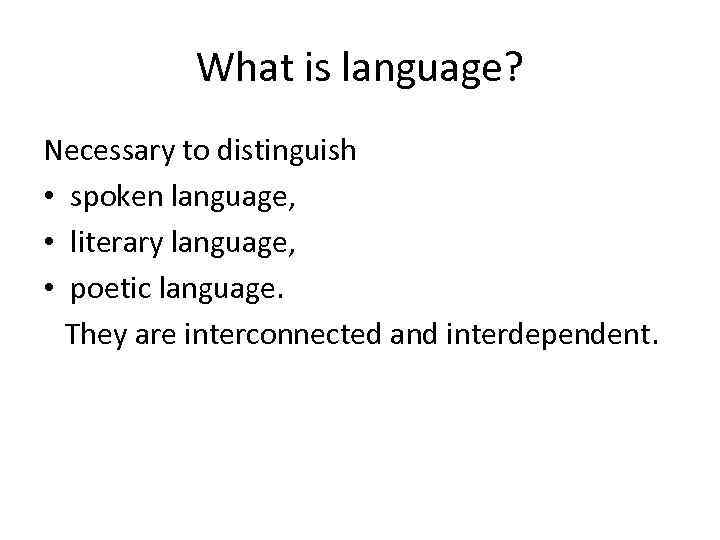 What is language? Necessary to distinguish • spoken language, • literary language, • poetic