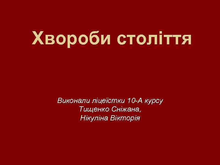 Хвороби століття Виконали ліцеїстки 10 -А курсу Тищенко Сніжана, Нікуліна Вікторія 