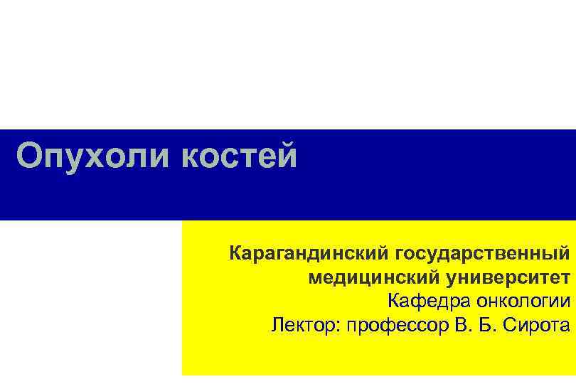 Опухоли костей Карагандинский государственный медицинский университет Кафедра онкологии Лектор: профессор В. Б. Сирота 