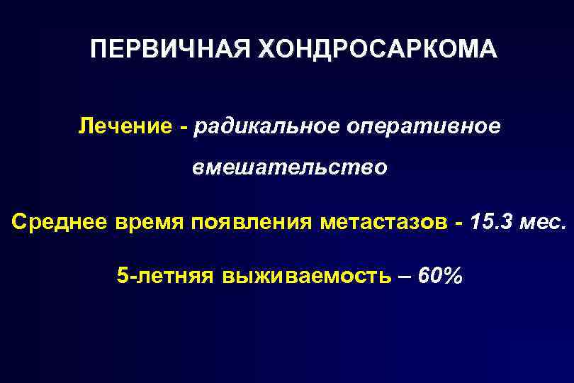 ПЕРВИЧНАЯ ХОНДРОСАРКОМА Лечение - радикальное оперативное вмешательство Среднее время появления метастазов - 15. 3