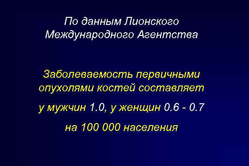 По данным Лионского Международного Агентства Заболеваемость первичными опухолями костей составляет у мужчин 1. 0,