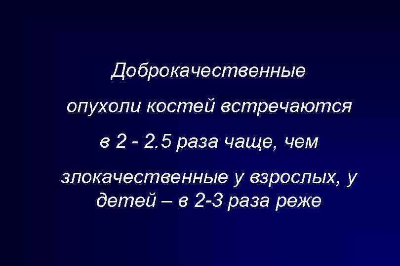 Доброкачественные опухоли костей встречаются в 2 - 2. 5 раза чаще, чем злокачественные у