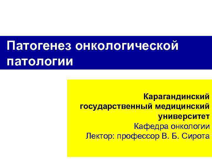 Патогенез онкологической патологии Карагандинский государственный медицинский университет Кафедра онкологии Лектор: профессор В. Б. Сирота